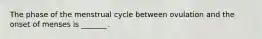 The phase of the menstrual cycle between ovulation and the onset of menses is _______.