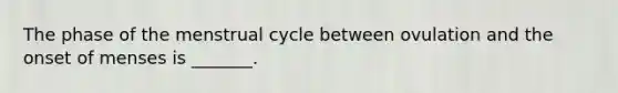 The phase of the menstrual cycle between ovulation and the onset of menses is _______.