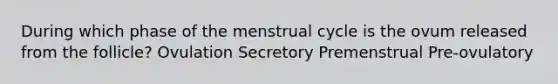 During which phase of the menstrual cycle is the ovum released from the follicle? Ovulation Secretory Premenstrual Pre-ovulatory