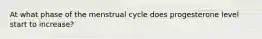 At what phase of the menstrual cycle does progesterone level start to increase?