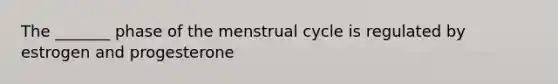 The _______ phase of the menstrual cycle is regulated by estrogen and progesterone