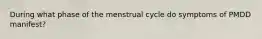 During what phase of the menstrual cycle do symptoms of PMDD manifest?