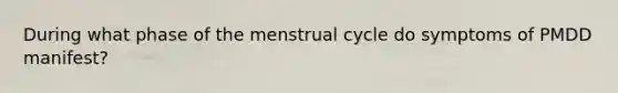 During what phase of the menstrual cycle do symptoms of PMDD manifest?