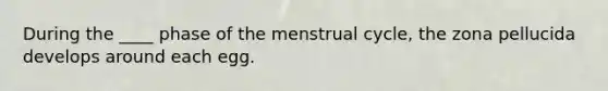 During the ____ phase of the menstrual cycle, the zona pellucida develops around each egg.​