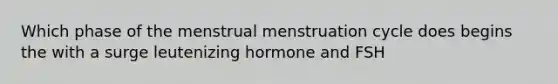 Which phase of the menstrual menstruation cycle does begins the with a surge leutenizing hormone and FSH