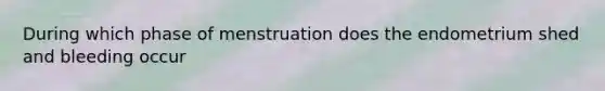 During which phase of menstruation does the endometrium shed and bleeding occur