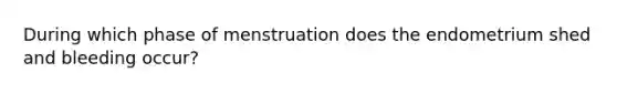 During which phase of menstruation does the endometrium shed and bleeding occur?