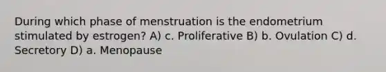 During which phase of menstruation is the endometrium stimulated by estrogen? A) c. Proliferative B) b. Ovulation C) d. Secretory D) a. Menopause