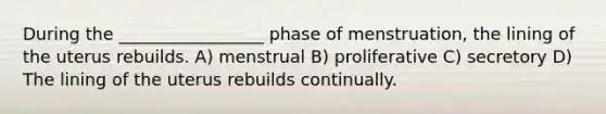 During the _________________ phase of menstruation, the lining of the uterus rebuilds. A) menstrual B) proliferative C) secretory D) The lining of the uterus rebuilds continually.