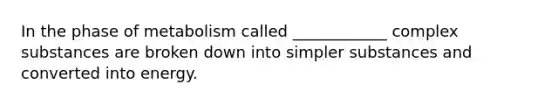 In the phase of metabolism called ____________ complex substances are broken down into simpler substances and converted into energy.