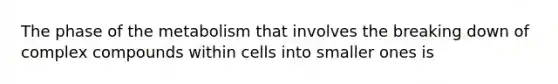 The phase of the metabolism that involves the breaking down of complex compounds within cells into smaller ones is