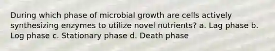 During which phase of microbial growth are cells actively synthesizing enzymes to utilize novel nutrients? a. Lag phase b. Log phase c. Stationary phase d. Death phase