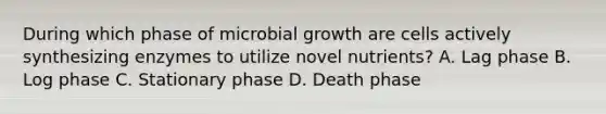 During which phase of microbial growth are cells actively synthesizing enzymes to utilize novel nutrients? A. Lag phase B. Log phase C. Stationary phase D. Death phase