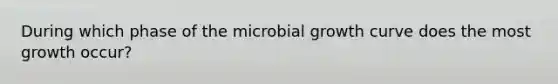 During which phase of the microbial growth curve does the most growth occur?