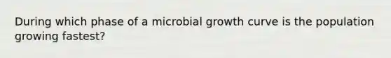 During which phase of a microbial growth curve is the population growing fastest?