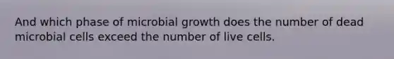 And which phase of microbial growth does the number of dead microbial cells exceed the number of live cells.