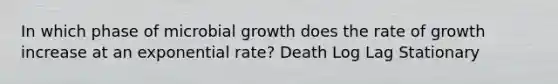 In which phase of microbial growth does the rate of growth increase at an exponential rate? Death Log Lag Stationary