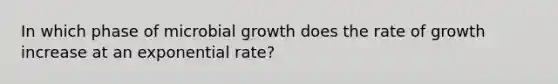 In which phase of microbial growth does the rate of growth increase at an exponential rate?