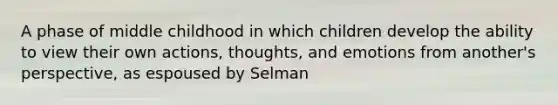 A phase of middle childhood in which children develop the ability to view their own actions, thoughts, and emotions from another's perspective, as espoused by Selman