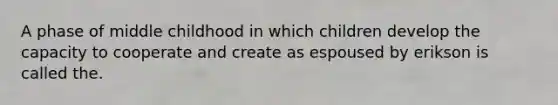 A phase of middle childhood in which children develop the capacity to cooperate and create as espoused by erikson is called the.