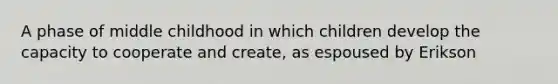 A phase of middle childhood in which children develop the capacity to cooperate and create, as espoused by Erikson