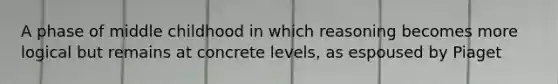 A phase of middle childhood in which reasoning becomes more logical but remains at concrete levels, as espoused by Piaget