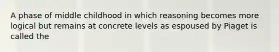 A phase of middle childhood in which reasoning becomes more logical but remains at concrete levels as espoused by Piaget is called the