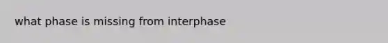 what phase is missing from interphase