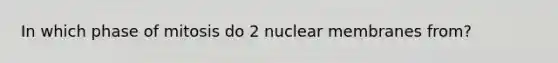 In which phase of mitosis do 2 nuclear membranes from?