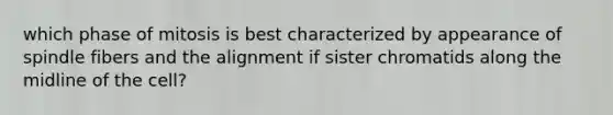 which phase of mitosis is best characterized by appearance of spindle fibers and the alignment if sister chromatids along the midline of the cell?