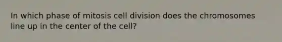 In which phase of mitosis cell division does the chromosomes line up in the center of the cell?