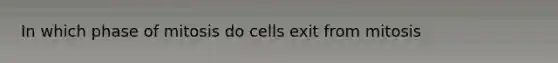 In which phase of mitosis do cells exit from mitosis