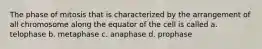 The phase of mitosis that is characterized by the arrangement of all chromosome along the equator of the cell is called a. telophase b. metaphase c. anaphase d. prophase