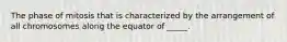 The phase of mitosis that is characterized by the arrangement of all chromosomes along the equator of _____.