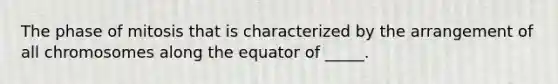 The phase of mitosis that is characterized by the arrangement of all chromosomes along the equator of _____.