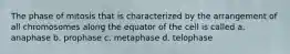 The phase of mitosis that is characterized by the arrangement of all chromosomes along the equator of the cell is called a. anaphase b. prophase c. metaphase d. telophase