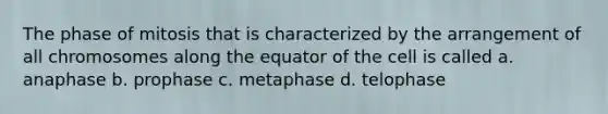 The phase of mitosis that is characterized by the arrangement of all chromosomes along the equator of the cell is called a. anaphase b. prophase c. metaphase d. telophase