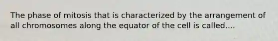 The phase of mitosis that is characterized by the arrangement of all chromosomes along the equator of the cell is called....