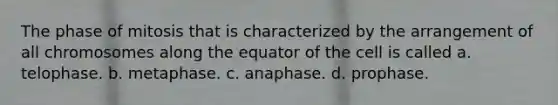 The phase of mitosis that is characterized by the arrangement of all chromosomes along the equator of the cell is called a. telophase. b. metaphase. c. anaphase. d. prophase.