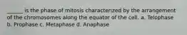 ______ is the phase of mitosis characterized by the arrangement of the chromosomes along the equator of the cell. a. Telophase b. Prophase c. Metaphase d. Anaphase