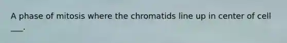 A phase of mitosis where the chromatids line up in center of cell ___.