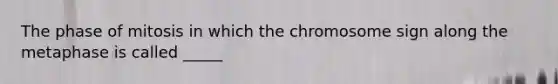 The phase of mitosis in which the chromosome sign along the metaphase is called _____