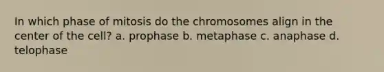 In which phase of mitosis do the chromosomes align in the center of the cell? a. prophase b. metaphase c. anaphase d. telophase