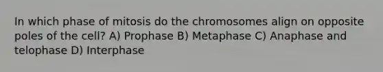 In which phase of mitosis do the chromosomes align on opposite poles of the cell? A) Prophase B) Metaphase C) Anaphase and telophase D) Interphase