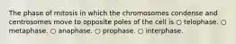 The phase of mitosis in which the chromosomes condense and centrosomes move to opposite poles of the cell is ○ telophase. ○ metaphase. ○ anaphase. ○ prophase. ○ interphase.