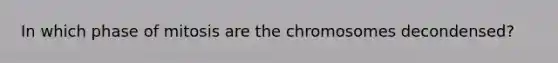 In which phase of mitosis are the chromosomes decondensed?