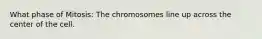 What phase of Mitosis: The chromosomes line up across the center of the cell.