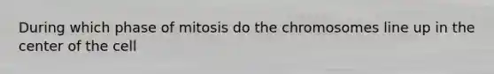 During which phase of mitosis do the chromosomes line up in the center of the cell