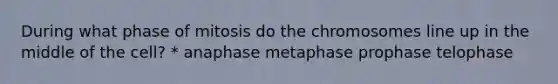 During what phase of mitosis do the chromosomes line up in the middle of the cell? * anaphase metaphase prophase telophase