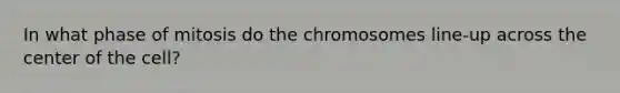 In what phase of mitosis do the chromosomes line-up across the center of the cell?